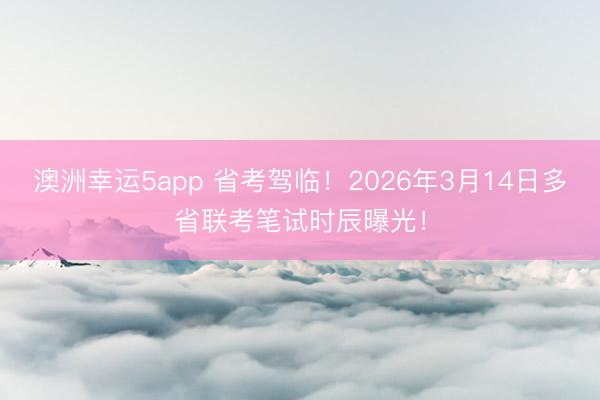 澳洲幸運(yùn)5app 省考駕臨!2026年3月14日多省聯(lián)考筆試時(shí)辰曝光!