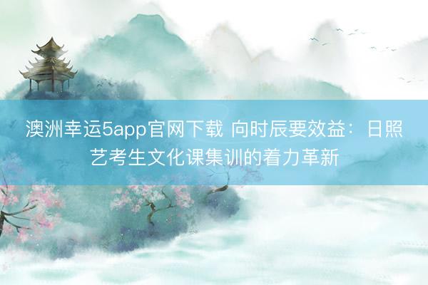 澳洲幸運5app官網(wǎng)下載 向時辰要效益:日照藝考生文化課集訓(xùn)的著力革新