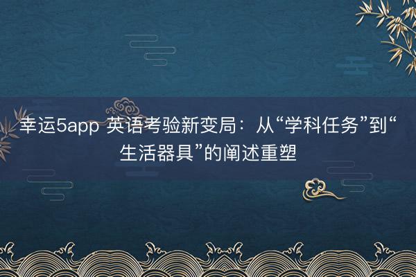 幸運5app 英語考驗新變局:從“學科任務”到“生活器具”的闡述重塑