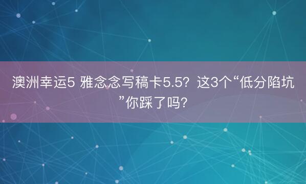 澳洲幸運5 雅念念寫稿卡5.5?這3個“低分陷坑”你踩了嗎?