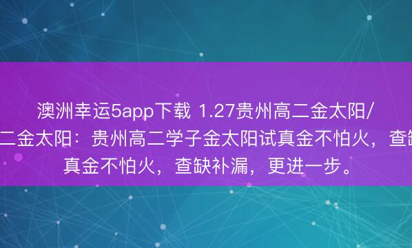 澳洲幸運5app下載 1.27貴州高二金太陽/河北金太陽貴州高二金太陽:貴州高二學子金太陽試真金不怕火,查缺補漏,更進一步。