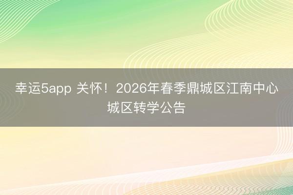 幸運5app 關懷！2026年春季鼎城區江南中心城區轉學公告