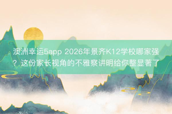 澳洲幸運5app 2026年景齊K12學(xué)校哪家強?這份家長視角的不雅察講明給你整顯著了