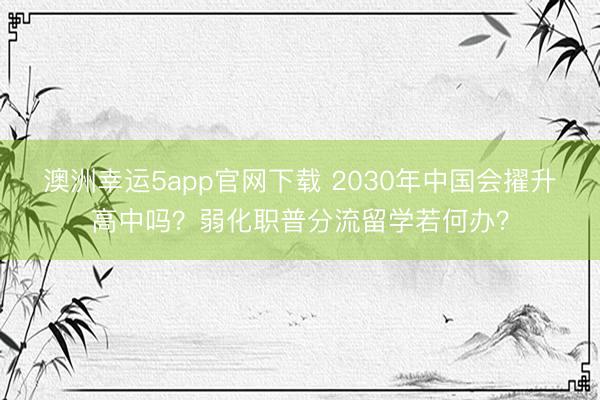 澳洲幸運(yùn)5app官網(wǎng)下載 2030年中國(guó)會(huì)擢升高中嗎？弱化職普分流留學(xué)若何辦？