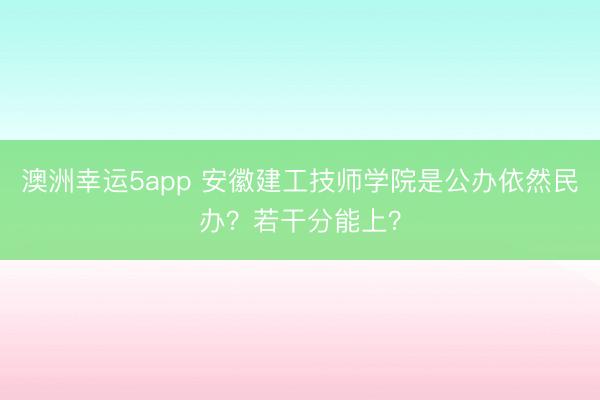 澳洲幸運(yùn)5app 安徽建工技師學(xué)院是公辦依然民辦?若干分能上?