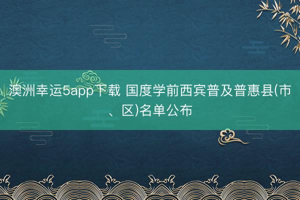 澳洲幸運5app下載 國度學前西賓普及普惠縣(市、區(qū))名單公布