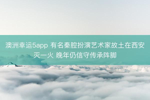 澳洲幸運5app 有名秦腔扮演藝術(shù)家故土在西安滅一火 晚年仍信守傳承陣腳