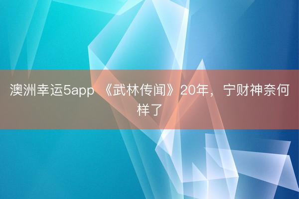 澳洲幸運5app 《武林傳聞》20年,寧財神奈何樣了