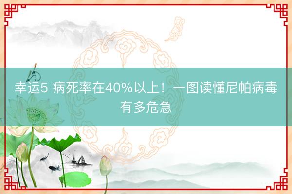 幸運(yùn)5 病死率在40%以上！一圖讀懂尼帕病毒有多危急