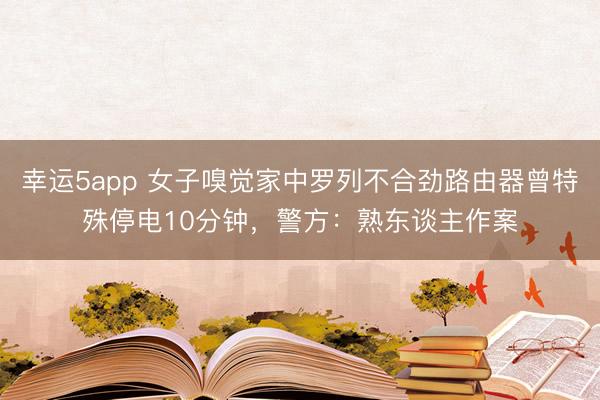 幸運5app 女子嗅覺家中羅列不合勁路由器曾特殊停電10分鐘，警方：熟東談主作案