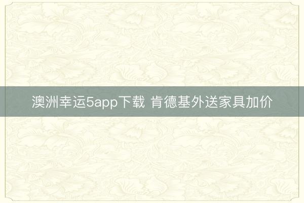 澳洲幸運(yùn)5app下載 肯德基外送家具加價