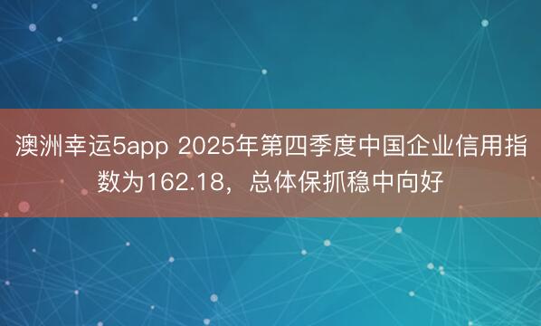 澳洲幸運5app 2025年第四季度中國企業信用指數為162.18,總體保抓穩中向好