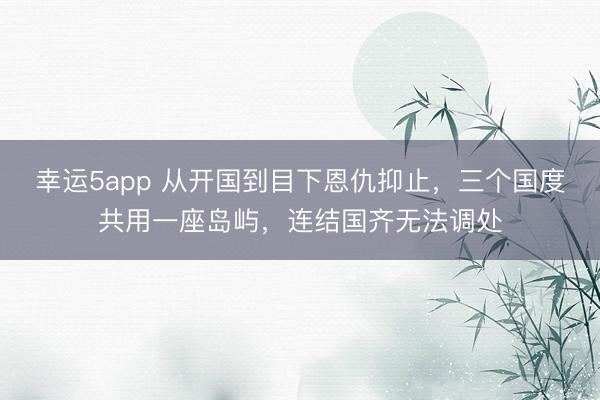 幸運(yùn)5app 從開國到目下恩仇抑止,三個(gè)國度共用一座島嶼,連結(jié)國齊無法調(diào)處