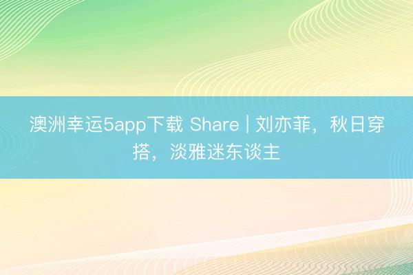 澳洲幸運5app下載 Share | 劉亦菲，秋日穿搭，淡雅迷東談主