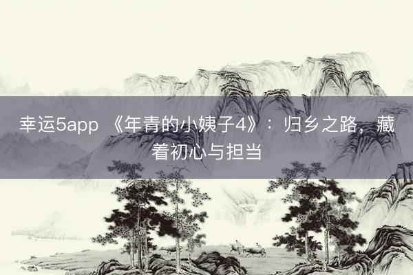 幸運5app 《年青的小姨子4》:歸鄉之路,藏著初心與擔當