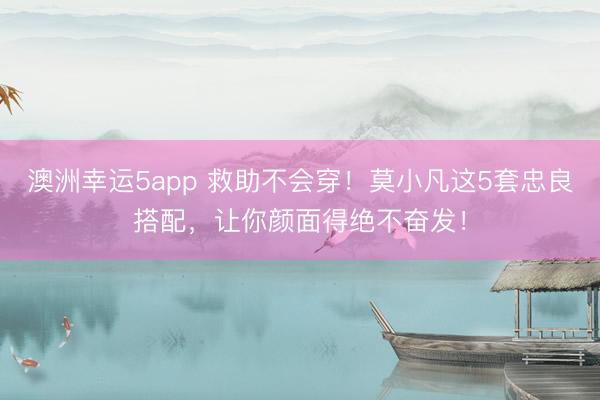 澳洲幸運5app 救助不會穿！莫小凡這5套忠良搭配，讓你顏面得絕不奮發！