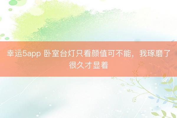 幸運(yùn)5app 臥室臺(tái)燈只看顏值可不能，我琢磨了很久才顯著