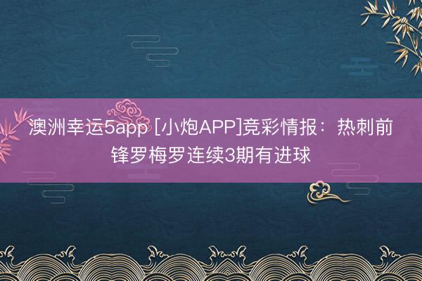 澳洲幸運(yùn)5app [小炮APP]競(jìng)彩情報(bào)：熱刺前鋒羅梅羅連續(xù)3期有進(jìn)球