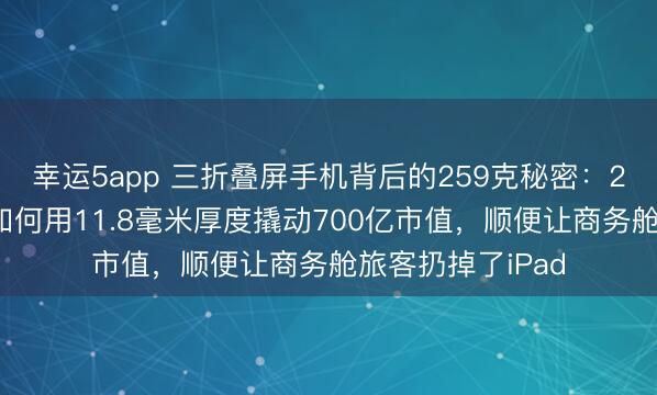 幸運5app 三折疊屏手機背后的259克秘密:27家國產供應鏈如何用11.8毫米厚度撬動700億市值,順便讓商務艙旅客扔掉了iPad