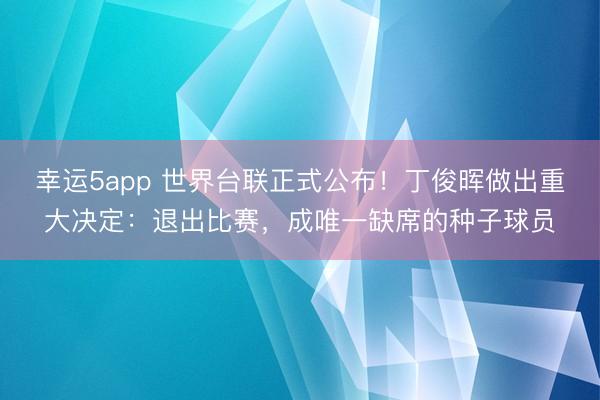 幸運5app 世界臺聯正式公布！丁俊暉做出重大決定：退出比賽，成唯一缺席的種子球員