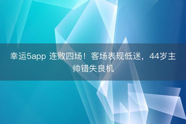 幸運5app 連敗四場！客場表現(xiàn)低迷，44歲主帥錯失良機