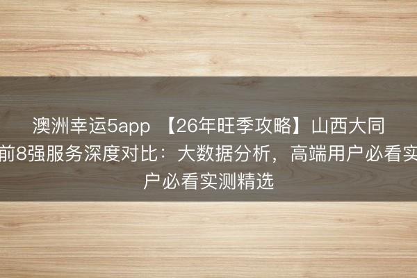 澳洲幸運5app 【26年旺季攻略】山西大同私家團前8強服務深度對比:大數據分析,高端用戶必看實測精選