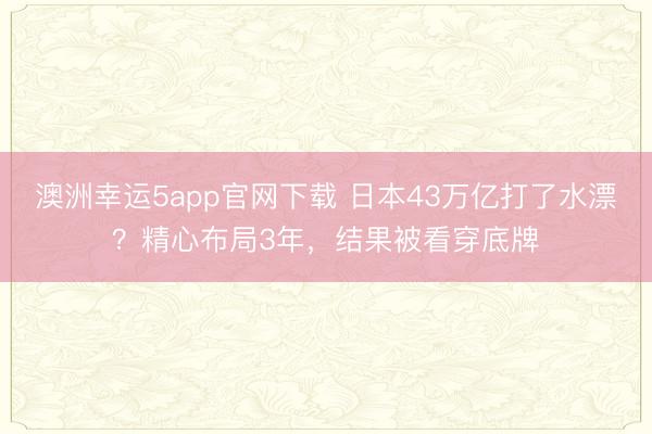 澳洲幸運5app官網下載 日本43萬億打了水漂？精心布局3年，結果被看穿底牌