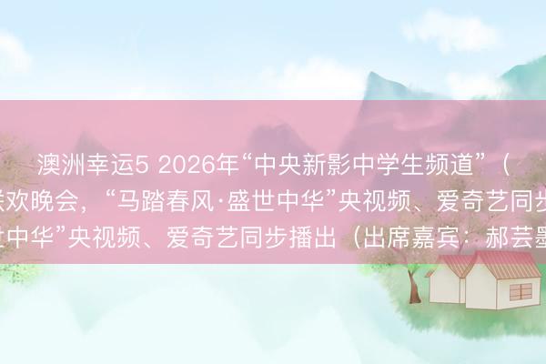澳洲幸運5 2026年“中央新影中學生頻道”（原CCTV中學生）春節聯歡晚會，“馬踏春風·盛世中華”央視頻、愛奇藝同步播出（出席嘉賓：郝蕓墨）