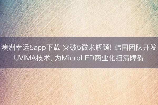 澳洲幸運5app下載 突破5微米瓶頸! 韓國團(tuán)隊開發(fā)UVIMA技術(shù), 為MicroLED商業(yè)化掃清障礙