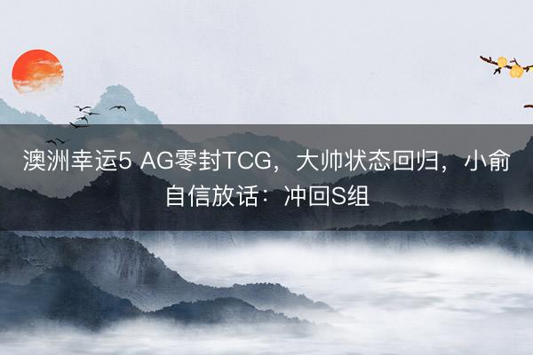 澳洲幸運5 AG零封TCG，大帥狀態回歸，小俞自信放話：沖回S組