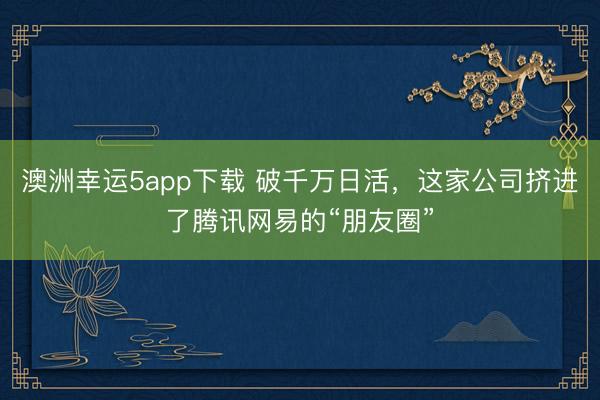澳洲幸運(yùn)5app下載 破千萬日活，這家公司擠進(jìn)了騰訊網(wǎng)易的“朋友圈”