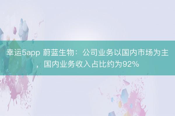 幸運(yùn)5app 蔚藍(lán)生物：公司業(yè)務(wù)以國內(nèi)市場為主，國內(nèi)業(yè)務(wù)收入占比約為92%