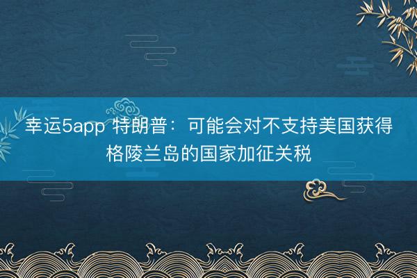 幸運5app 特朗普：可能會對不支持美國獲得格陵蘭島的國家加征關(guān)稅