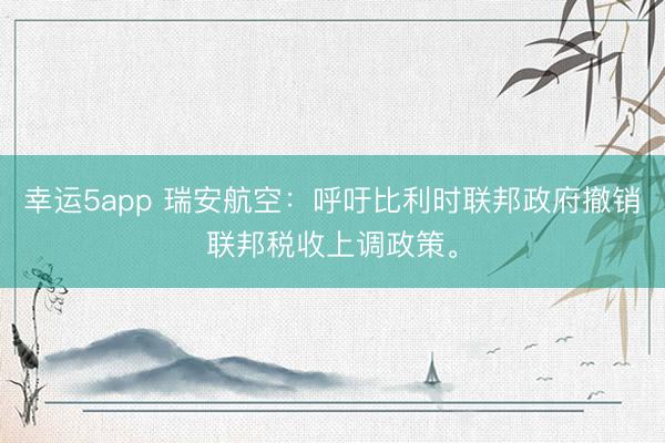 幸運5app 瑞安航空：呼吁比利時聯(lián)邦政府撤銷聯(lián)邦稅收上調(diào)政策。