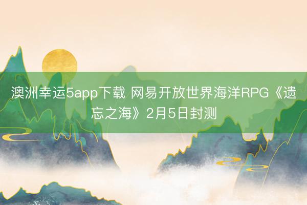 澳洲幸運5app下載 網易開放世界海洋RPG《遺忘之?！?月5日封測