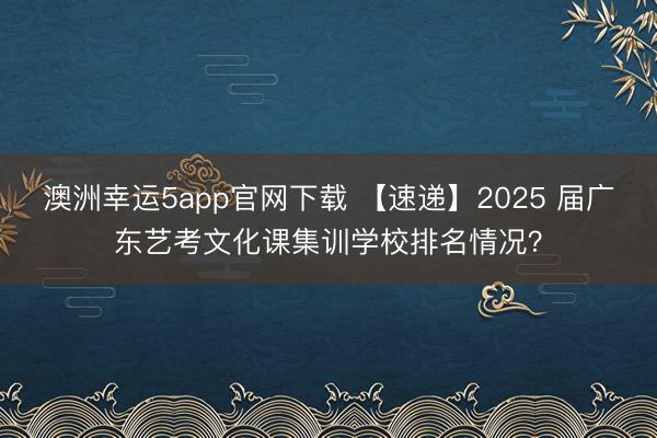 澳洲幸運5app官網(wǎng)下載 【速遞】2025 屆廣東藝考文化課集訓(xùn)學(xué)校排名情況?