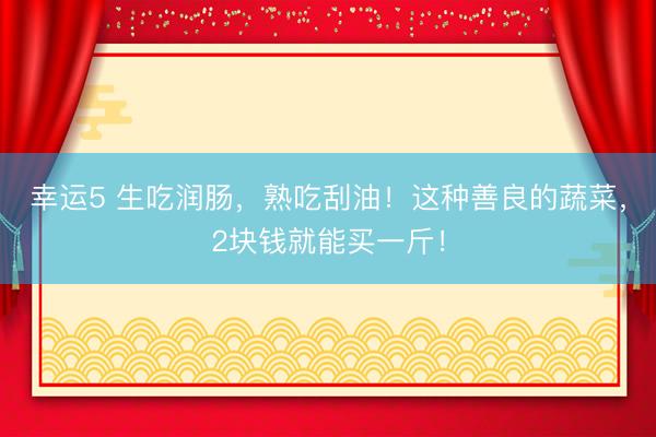 幸運(yùn)5 生吃潤腸,熟吃刮油!這種善良的蔬菜,2塊錢就能買一斤!