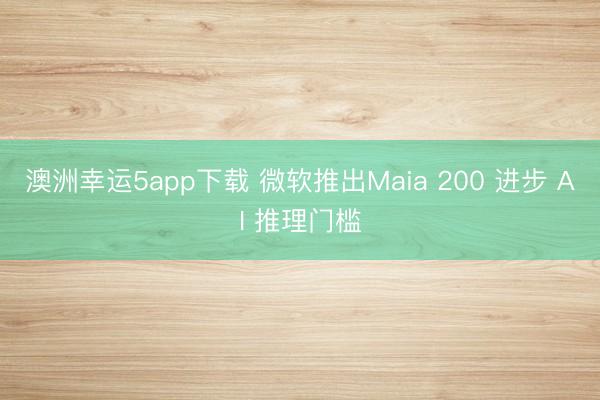 澳洲幸運(yùn)5app下載 微軟推出Maia 200 進(jìn)步 AI 推理門檻