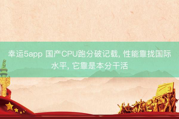 幸運(yùn)5app 國產(chǎn)CPU跑分破記載， 性能靠攏國際水平， 它靠是本分干活