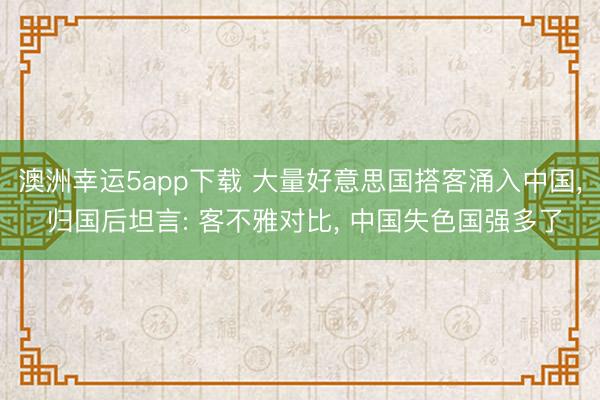 澳洲幸運(yùn)5app下載 大量好意思國(guó)搭客涌入中國(guó)， 歸國(guó)后坦言: 客不雅對(duì)比， 中國(guó)失色國(guó)強(qiáng)多了