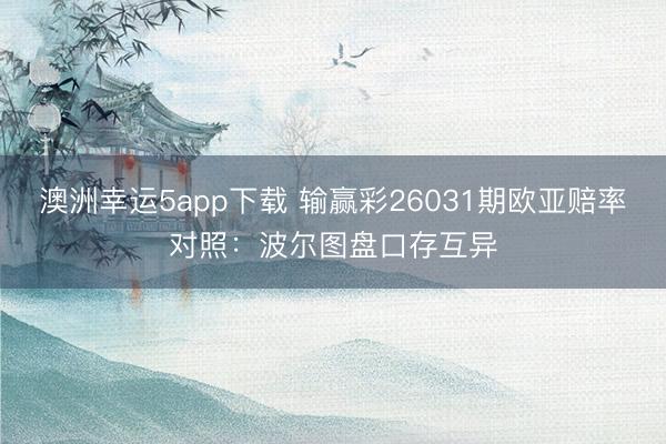澳洲幸運(yùn)5app下載 輸贏彩26031期歐亞賠率對(duì)照:波爾圖盤(pán)口存互異